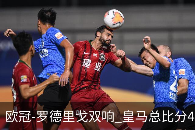 欧冠-罗德里戈双响 皇马总比分4-0切尔西晋级